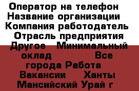 Оператор на телефон › Название организации ­ Компания-работодатель › Отрасль предприятия ­ Другое › Минимальный оклад ­ 16 000 - Все города Работа » Вакансии   . Ханты-Мансийский,Урай г.